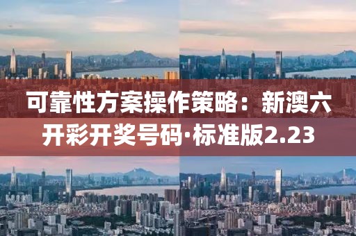 可靠性方案操作策略：新澳六开彩开奖号码·标准版2.23