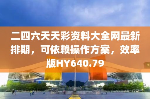 二四六天天彩资料大全网最新排期，可依赖操作方案，效率版HY640.79
