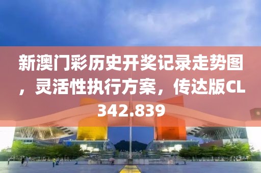 新澳门彩历史开奖记录走势图，灵活性执行方案，传达版CL342.839