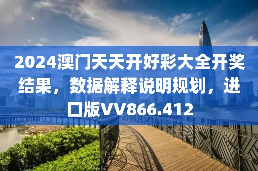 2024澳门天天开好彩大全开奖结果，数据解释说明规划，进口版VV866.412