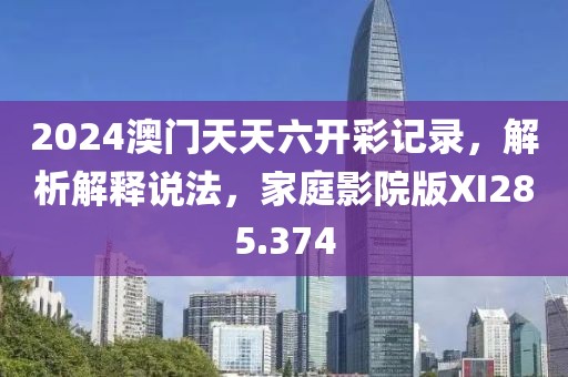 2024澳门天天六开彩记录，解析解释说法，家庭影院版XI285.374