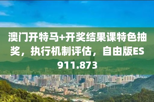 澳门开特马+开奖结果课特色抽奖，执行机制评估，自由版ES911.873