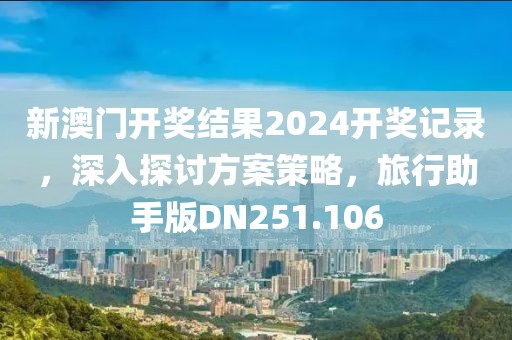 新澳门开奖结果2024开奖记录，深入探讨方案策略，旅行助手版DN251.106