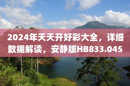 2024年天天开好彩大全，详细数据解读，安静版HB833.045