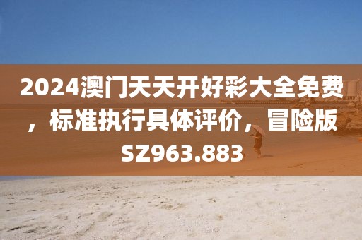 2024澳门天天开好彩大全免费，标准执行具体评价，冒险版SZ963.883