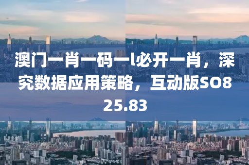 澳门一肖一码一l必开一肖，深究数据应用策略，互动版SO825.83