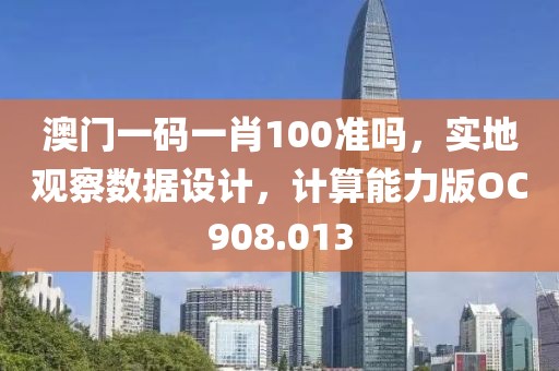 澳门一码一肖100准吗，实地观察数据设计，计算能力版OC908.013