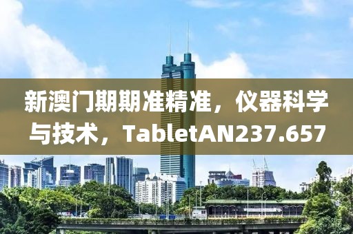 新澳门期期准精准，仪器科学与技术，TabletAN237.657