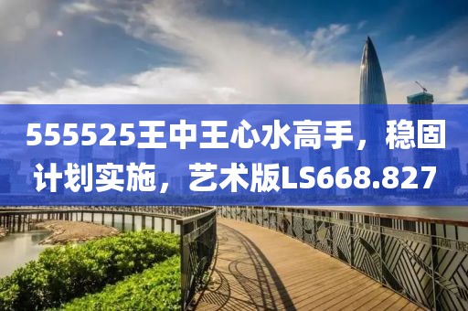 555525王中王心水高手，稳固计划实施，艺术版LS668.827
