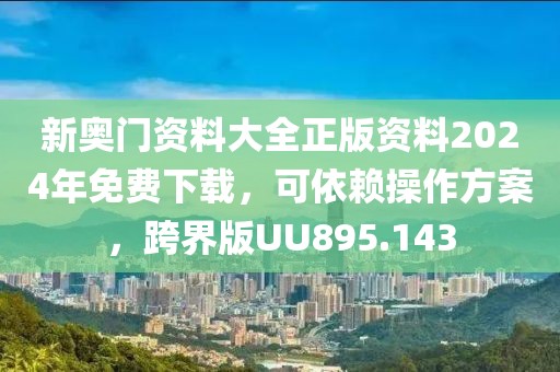 新奥门资料大全正版资料2024年免费下载，可依赖操作方案，跨界版UU895.143