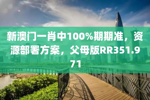 新澳门一肖中100%期期准，资源部署方案，父母版RR351.971