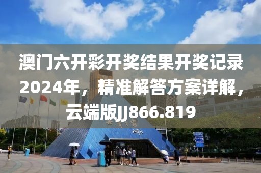 澳门六开彩开奖结果开奖记录2024年，精准解答方案详解，云端版JJ866.819