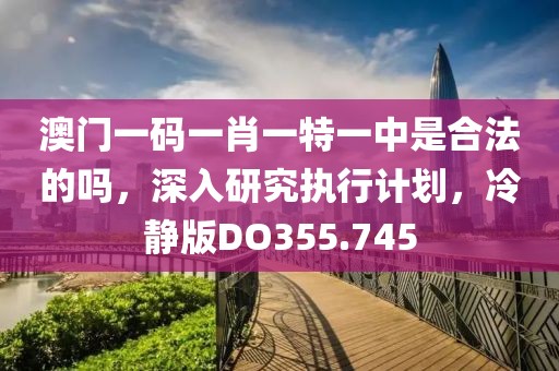 澳门一码一肖一特一中是合法的吗，深入研究执行计划，冷静版DO355.745
