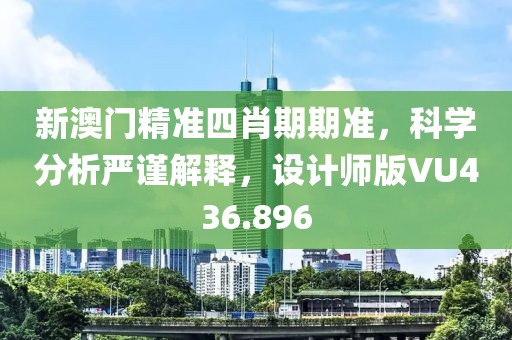 新澳门精准四肖期期准，科学分析严谨解释，设计师版VU436.896