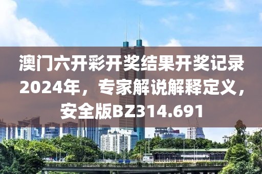 澳门六开彩开奖结果开奖记录2024年，专家解说解释定义，安全版BZ314.691