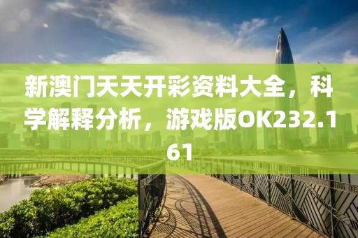 新澳门天天开彩资料大全，科学解释分析，游戏版OK232.161