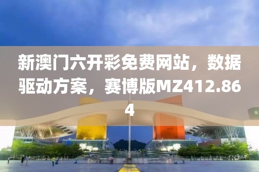 新澳门六开彩免费网站，数据驱动方案，赛博版MZ412.864