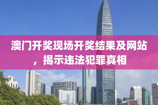 澳门开奖现场开奖结果及网站，揭示违法犯罪真相