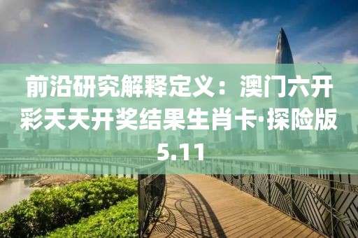 前沿研究解释定义：澳门六开彩天天开奖结果生肖卡·探险版5.11
