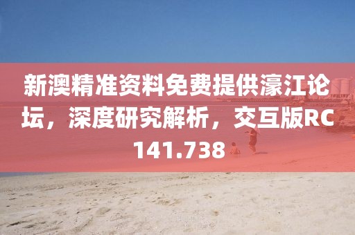新澳精准资料免费提供濠江论坛，深度研究解析，交互版RC141.738
