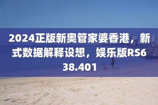 2024正版新奥管家婆香港，新式数据解释设想，娱乐版RS638.401