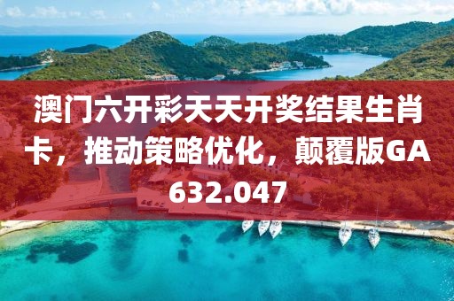 澳门六开彩天天开奖结果生肖卡，推动策略优化，颠覆版GA632.047