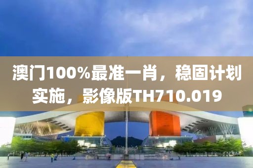 澳门100%最准一肖，稳固计划实施，影像版TH710.019