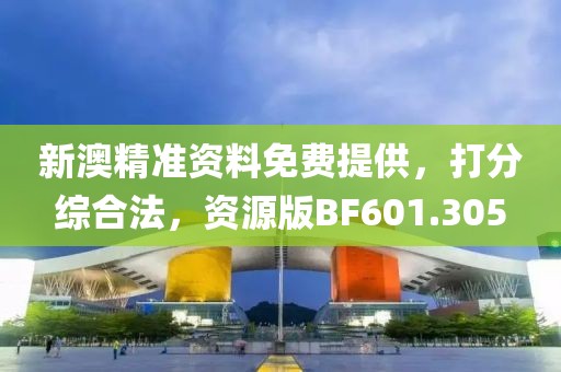 新澳精准资料免费提供，打分综合法，资源版BF601.305