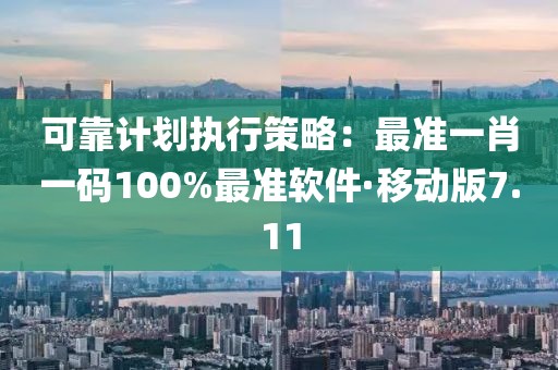 可靠计划执行策略：最准一肖一码100%最准软件·移动版7.11