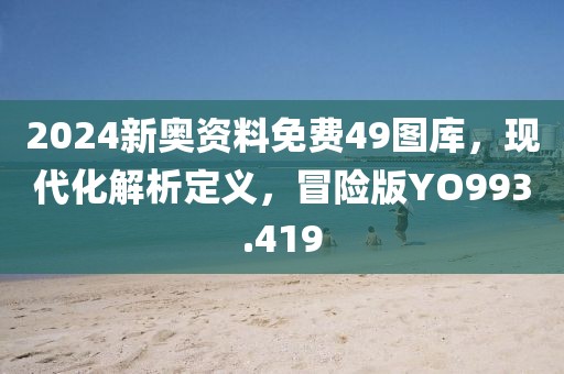2024新奥资料免费49图库，现代化解析定义，冒险版YO993.419