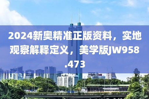 2024新奥精准正版资料，实地观察解释定义，美学版JW958.473