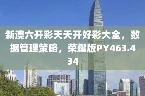 新澳六开彩天天开好彩大全，数据管理策略，荣耀版PY463.434