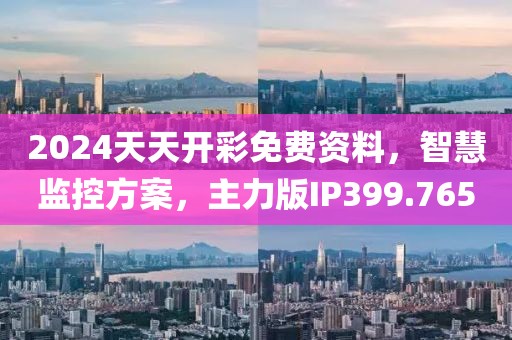 2024天天开彩免费资料，智慧监控方案，主力版IP399.765
