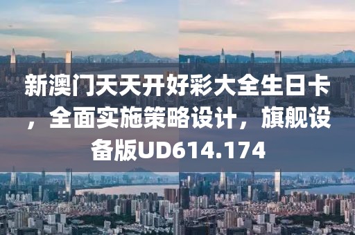 新澳门天天开好彩大全生日卡，全面实施策略设计，旗舰设备版UD614.174