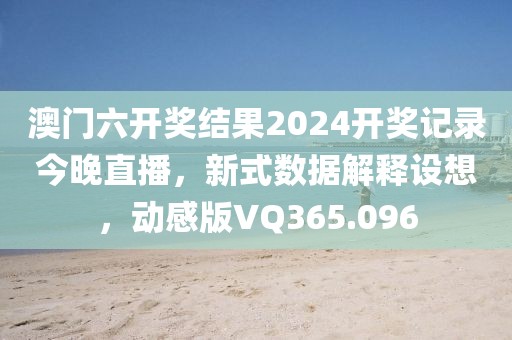 澳门六开奖结果2024开奖记录今晚直播，新式数据解释设想，动感版VQ365.096