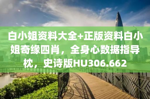 白小姐资料大全+正版资料白小姐奇缘四肖，全身心数据指导枕，史诗版HU306.662