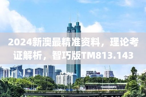 2024新澳最精准资料，理论考证解析，智巧版TM813.143