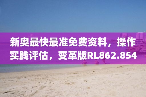 新奥最快最准免费资料，操作实践评估，变革版RL862.854
