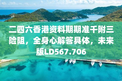 二四六香港资料期期准千附三险阻，全身心解答具体，未来版LD567.706
