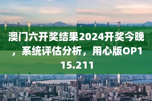 澳门六开奖结果2024开奖今晚，系统评估分析，用心版OP115.211