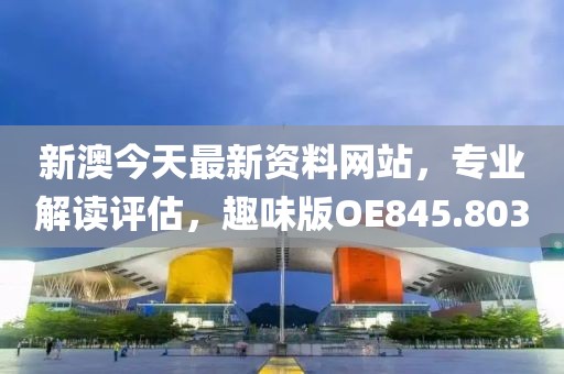 新澳今天最新资料网站，专业解读评估，趣味版OE845.803