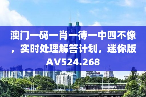 澳门一码一肖一待一中四不像，实时处理解答计划，迷你版AV524.268