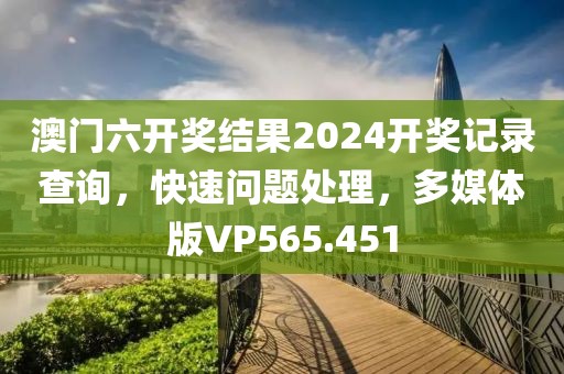 澳门六开奖结果2024开奖记录查询，快速问题处理，多媒体版VP565.451