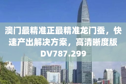 澳门最精准正最精准龙门蚕，快速产出解决方案，高清晰度版DV787.299