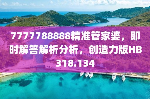 7777788888精准管家婆，即时解答解析分析，创造力版HB318.134