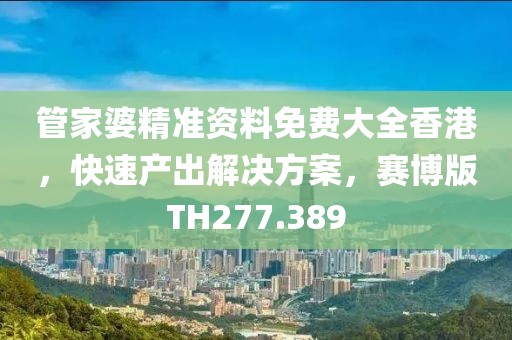 管家婆精准资料免费大全香港，快速产出解决方案，赛博版TH277.389