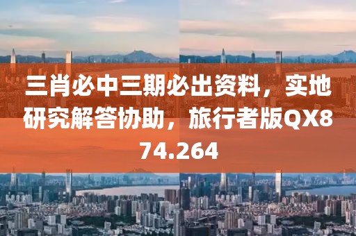 三肖必中三期必出资料，实地研究解答协助，旅行者版QX874.264
