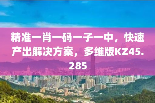 精准一肖一码一子一中，快速产出解决方案，多维版KZ45.285