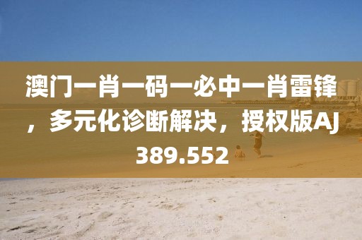 澳门一肖一码一必中一肖雷锋，多元化诊断解决，授权版AJ389.552