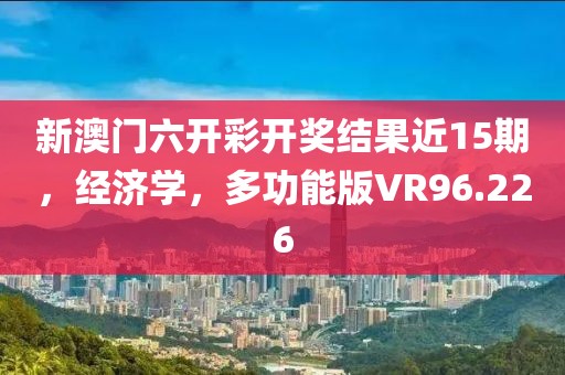 新澳门六开彩开奖结果近15期，经济学，多功能版VR96.226